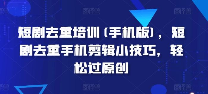 短剧去重培训(手机版)，短剧去重手机剪辑小技巧，轻松过原创-财兔窝项目网