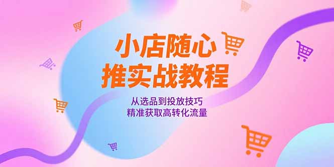 小店随心推实战教程，从选品到投放技巧，精准获取高转化流量-财兔窝项目网