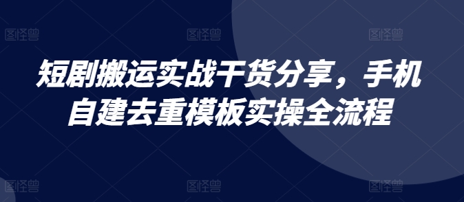短剧搬运实战干货分享，手机自建去重模板实操全流程-财兔窝项目网