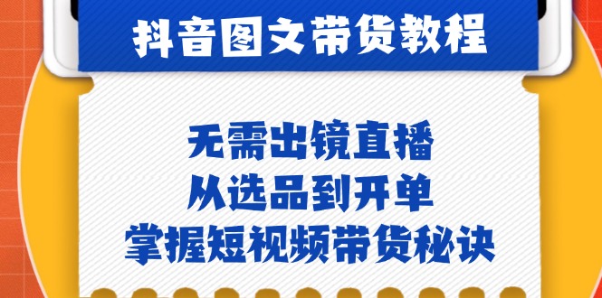 抖音图文&带货实操：无需出镜直播，从选品到开单，掌握短视频带货秘诀-财兔窝项目网