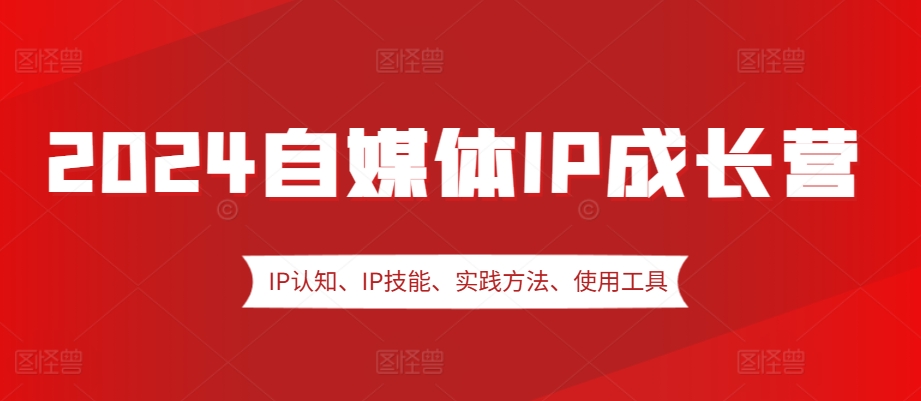 2024自媒体IP成长营，IP认知、IP技能、实践方法、使用工具、嘉宾分享等-财兔窝项目网