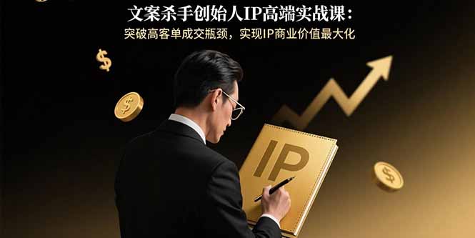 文案杀手创始人IP高端实战课：突破高客单成交瓶颈，实现IP商业价值最大化-财兔窝项目网