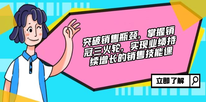 突破销售瓶颈，掌握销冠三火轮，实现业绩持续增长的销售技能课-财兔窝项目网