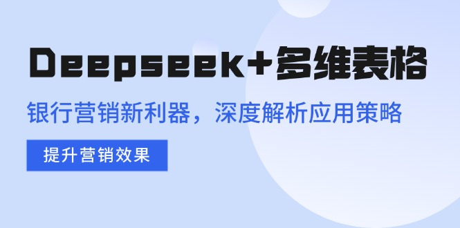 Deepseek+多维表格，银行营销新利器，深度解析应用策略，提升营销效果-财兔窝项目网