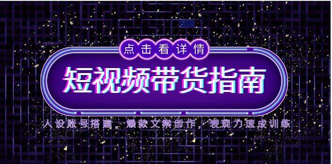 2025短视频带货指南，人设账号搭建，爆款文案创作，表现力速成训练-财兔窝项目网