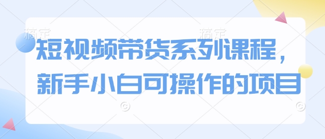 短视频带货系列课程，新手小白可操作的项目-财兔窝项目网