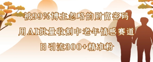 被99%博主忽略的财富密码：用AI批量收割中老年情感赛道，日引流300+精准粉-财兔窝项目网