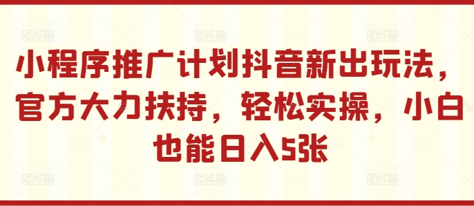 小程序推广计划抖音新出玩法，官方大力扶持，轻松实操，小白也能日入5张【揭秘】-财兔窝项目网