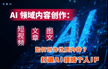 AI领域内容创作：高效创作短视频、文章、图文三大板块内容，打造AI领域个人IP-财兔窝项目网