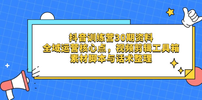 抖音训练营30期资料，全域运营核心点，视频剪辑工具箱 素材脚本与话术整理-财兔窝项目网