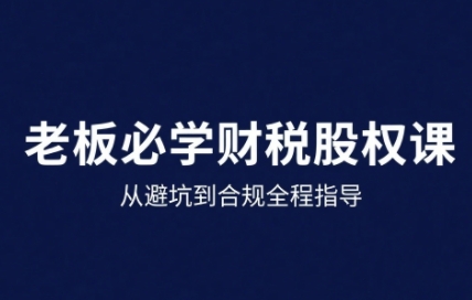 25年企业财税与股权实战课，从避坑到合规全程指导-财兔窝项目网