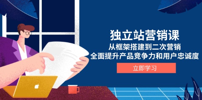 独立站营销课，从框架搭建到二次营销，全面提升产品竞争力和用户忠诚度-财兔窝项目网